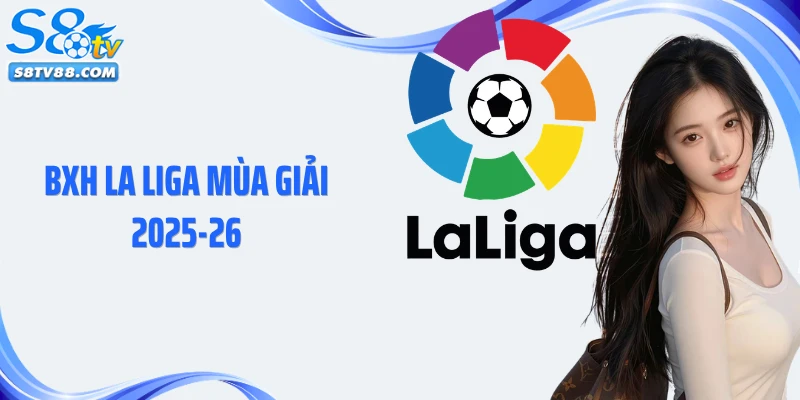 BXH La Liga Mùa Giải 2025-26: Thứ Hạng Bóng Đá Tây Ban Nha