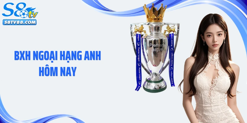 BXH Ngoại Hạng Anh Hôm Nay Cụ Thể, Chính Xác Tại S8TV