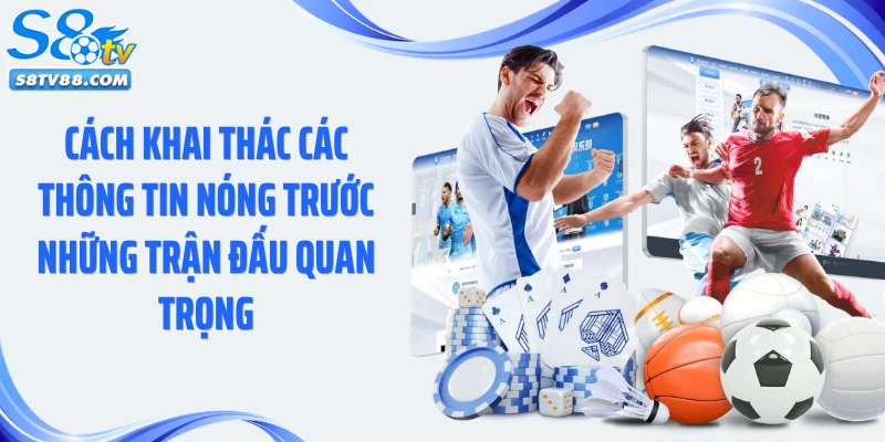 Cách khai thác các thông tin nóng trước những trận đấu quan trọng