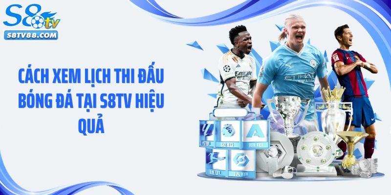 Cách xem lịch thi đấu bóng đá tại S8TV hiệu quả