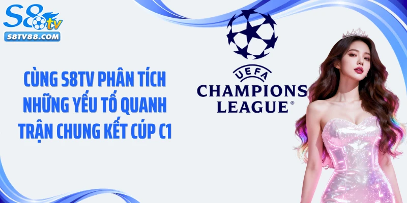 Cùng S8TV phân tích những yếu tố quanh trận chung kết Cúp C1