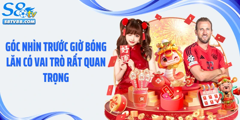 Góc nhìn trước giờ bóng lăn có vai trò rất quan trọng