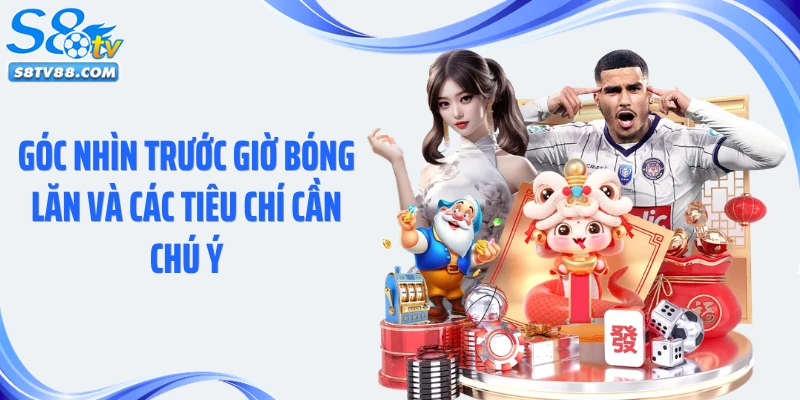 Góc nhìn trước giờ bóng lăn và các tiêu chí cần chú ý