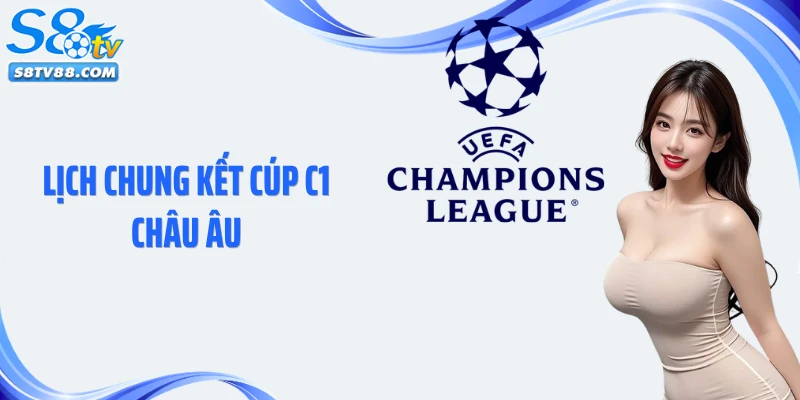 Lịch Chung Kết Cúp C1 châu Âu: Cập Nhật Nhanh Chóng Cùng S8TV