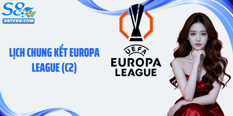 Lịch Chung Kết Europa League (C2): Thông Tin Chi Tiết Tại S8TV