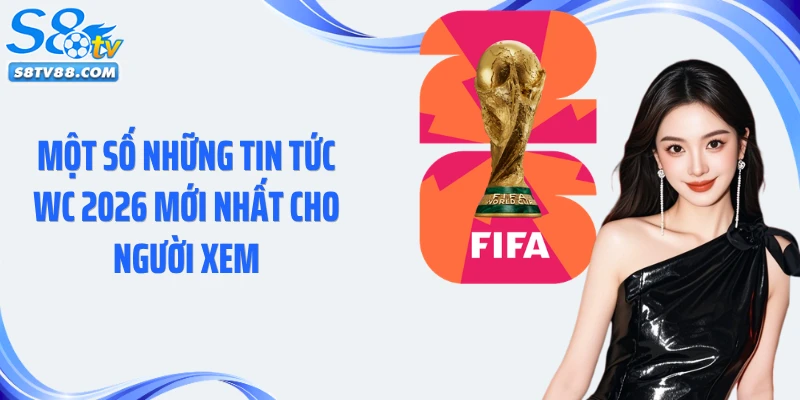 Một số những tin tức WC 2026 mới nhất cho người xem