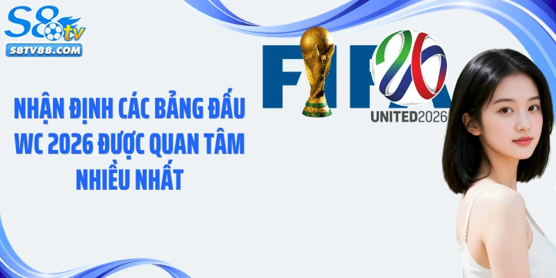 Nhận định các bảng đấu WC 2026 được quan tâm nhiều nhất