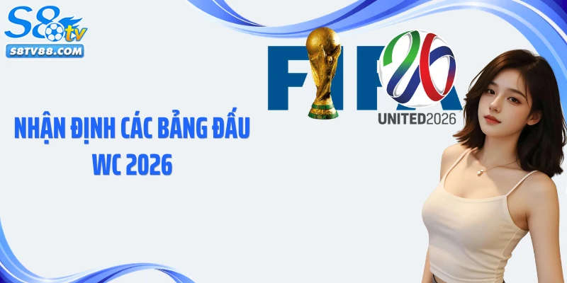 Nhận Định Các Bảng Đấu WC 2026:  Phân Tích Cục Diện 12 Bảng