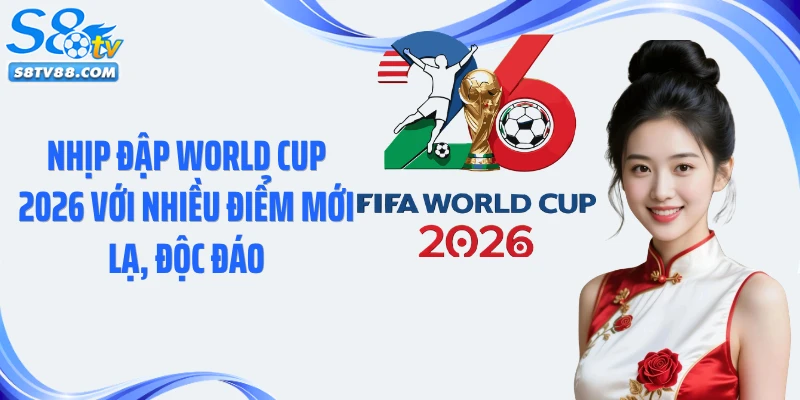 Nhịp đập World Cup 2026 với nhiều điểm mới lạ, độc đáo