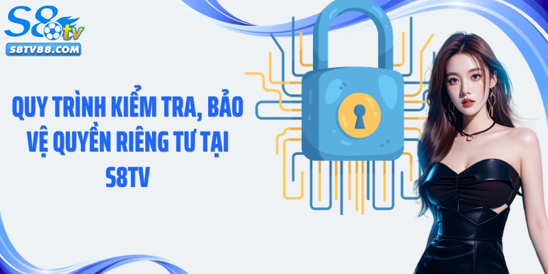 Quy trình kiểm tra, bảo vệ quyền riêng tư tại S8TV