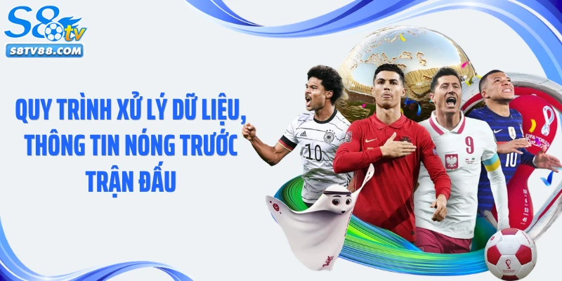 Quy trình xử lý dữ liệu, thông tin nóng trước trận đấu