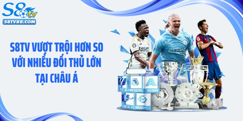 S8TV vượt trội hơn so với nhiều đối thủ lớn tại châu Á