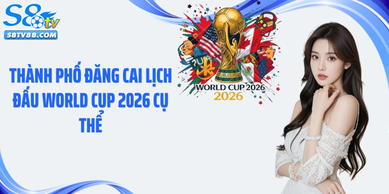 Thành phố đăng cai lịch đấu World Cup 2026 cụ thể
