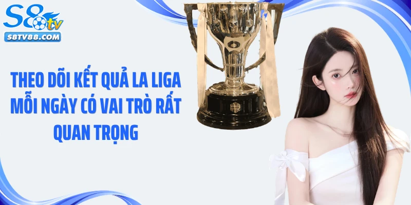 Theo dõi kết quả La Liga mỗi ngày có vai trò rất quan trọng