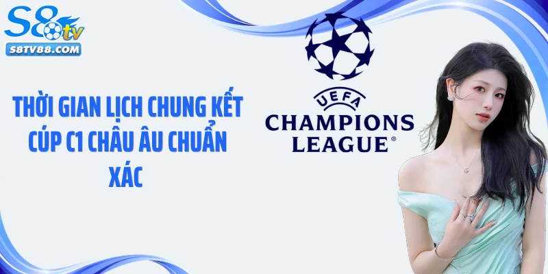 Thời gian lịch chung kết Cúp C1 châu Âu chuẩn xác