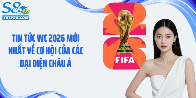 Tin tức WC 2026 mới nhất về cơ hội của các đại diện châu Á