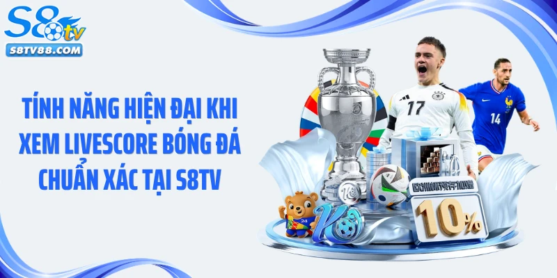 Tính năng hiện đại khi xem livescore bóng đá chuẩn xác tại S8TV