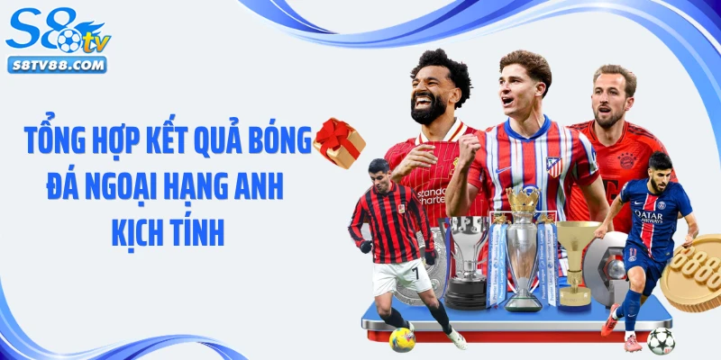 Tổng hợp kết quả bóng đá Ngoại Hạng Anh kịch tính