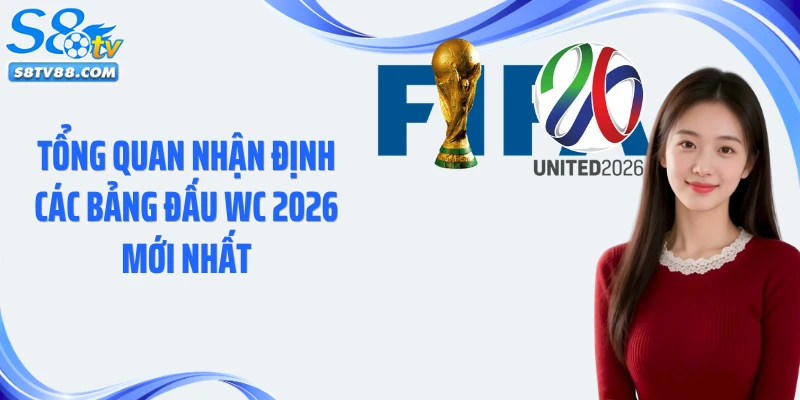 Tổng quan nhận định các bảng đấu WC 2026 mới nhất