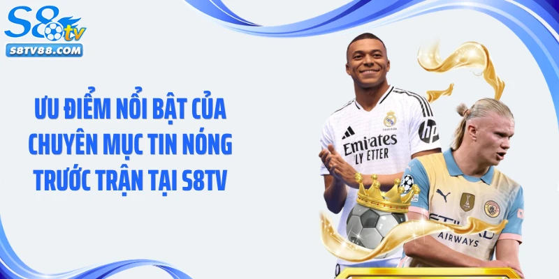 Ưu điểm nổi bật của chuyên mục tin nóng trước trận tại S8TV