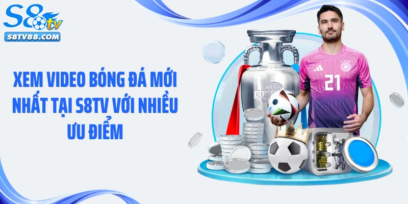 Xem video bóng đá mới nhất tại S8TV với nhiều ưu điểm