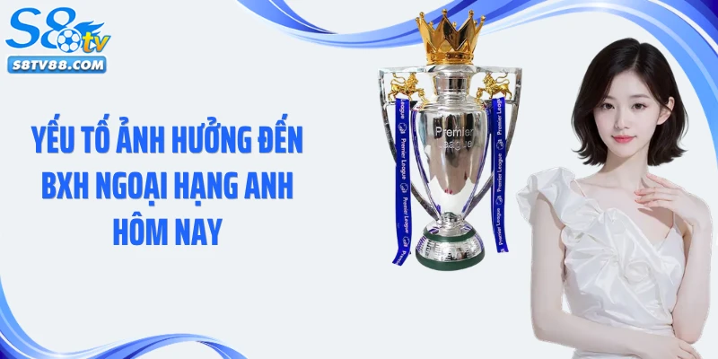 Yếu tố ảnh hưởng đến BXH Ngoại hạng Anh hôm nay