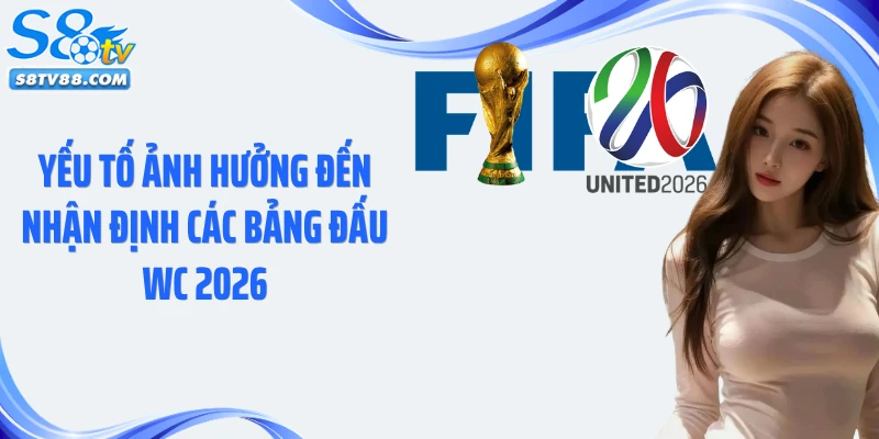 Yếu tố ảnh hưởng đến nhận định các bảng đấu WC 2026