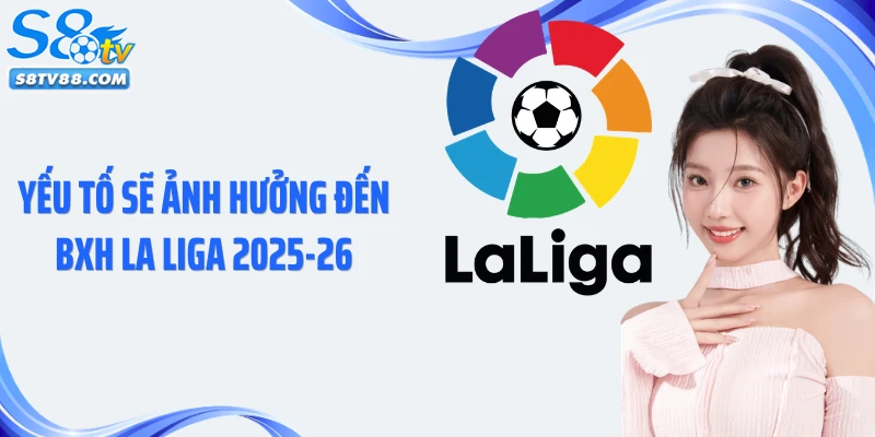 Yếu tố sẽ ảnh hưởng đến BXH La Liga 2025-26